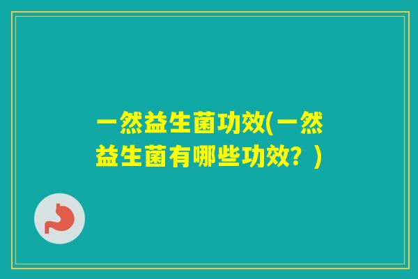 一然益生菌功效(一然益生菌有哪些功效?) 一然益生菌功效(一然益生菌有哪些功效?)
