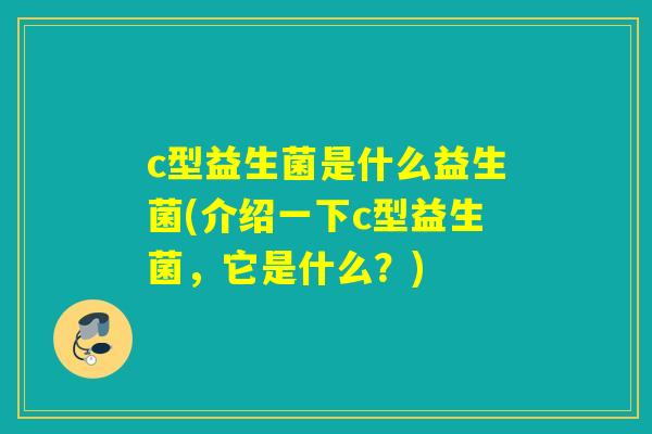 c型益生菌是什么益生菌(介绍一下c型益生菌,它是什么?) c型益生菌是什么益生菌(介绍一下c型益生菌,它是什么?)