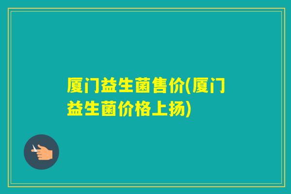 厦门益生菌售价(厦门益生菌价格上扬)