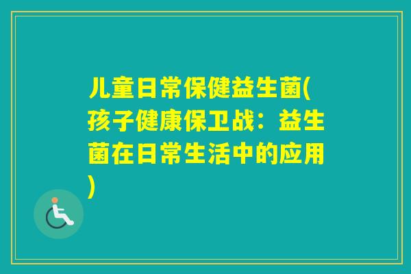 儿童日常保健益生菌(孩子健康保卫战:益生菌在日常生活中的应用) 儿童日常保健益生菌(孩子健康保卫战:益生菌在日常生活中的应用)