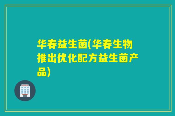 华春益生菌(华春生物推出优化配方益生菌产品) 华春益生菌(华春生物推出优化配方益生菌产品)