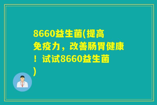 8660益生菌(提高力,改善肠胃健康!试试8660益生菌) 8660益生菌(提高力,改善肠胃健康!试试8660益生菌)