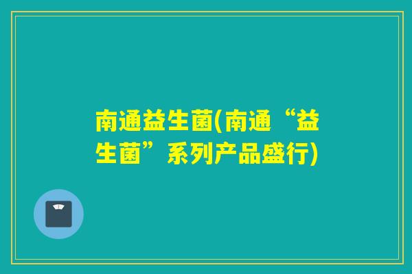 南通益生菌(南通“益生菌”系列产品盛行) 南通益生菌(南通“益生菌”系列产品盛行)