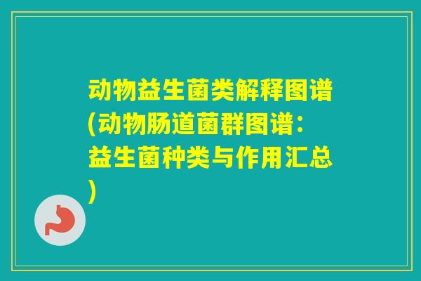 动物益生菌类解释图谱(动物肠道菌群图谱：益生菌种类与作用汇总)