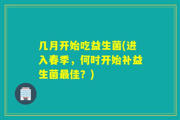 几月开始吃益生菌(进入春季，何时开始补益生菌佳？)