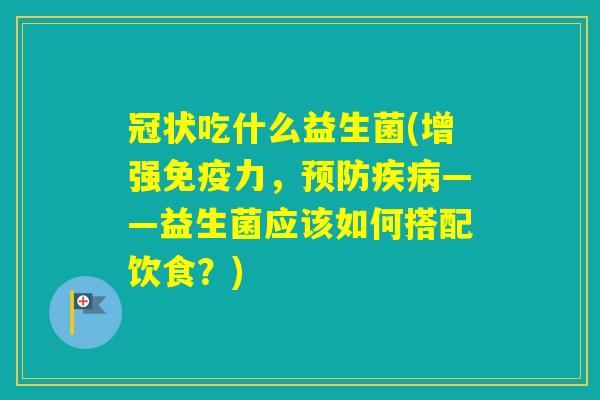 冠状吃什么益生菌(增强力，——益生菌应该如何搭配饮食？)