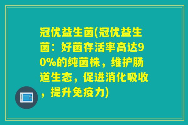 冠优益生菌(冠优益生菌:好菌存活率高达90%的纯菌株,维护肠道生态,促进消化吸收,提升力) 冠优益生菌(冠优益生菌:好菌存活率高达90%的纯菌株,维护肠道生态,促进消化吸收,提升力)