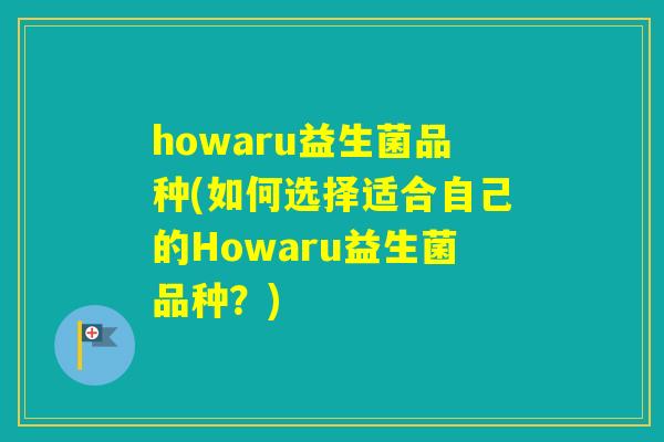 howaru益生菌品种(如何选择适合自己的Howaru益生菌品种？)