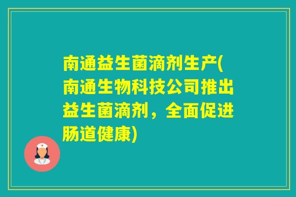 南通益生菌滴剂生产(南通生物科技公司推出益生菌滴剂，全面促进肠道健康)