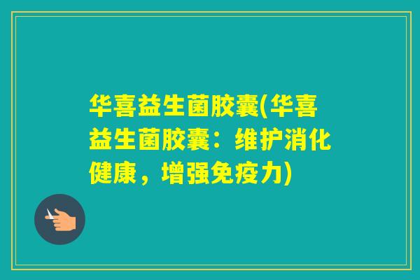华喜益生菌胶囊(华喜益生菌胶囊:维护消化健康,增强力) 华喜益生菌胶囊(华喜益生菌胶囊:维护消化健康,增强力)