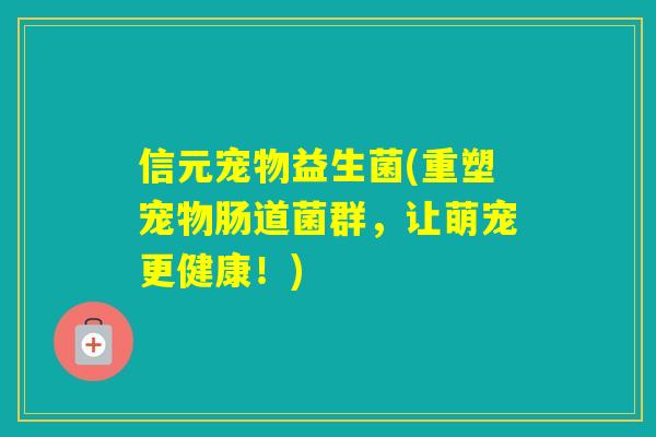 信元宠物益生菌(重塑宠物肠道菌群，让萌宠更健康！)