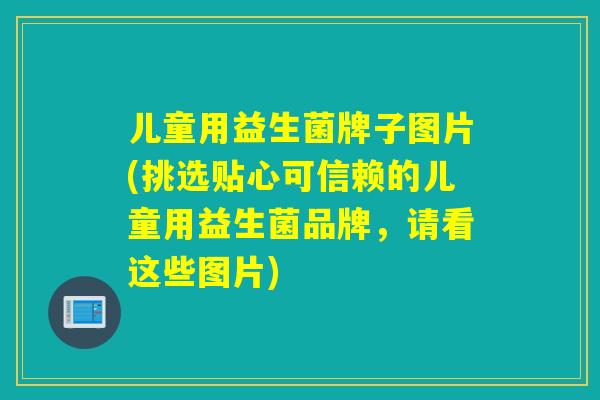 儿童用益生菌牌子图片(挑选贴心可信赖的儿童用益生菌品牌，请看这些图片)