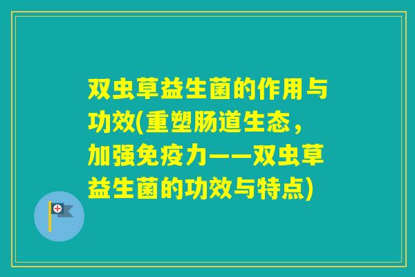 双虫草益生菌的作用与功效(重塑肠道生态，加强力——双虫草益生菌的功效与特点)
