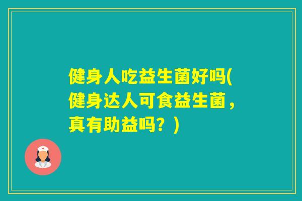 健身人吃益生菌好吗(健身达人可食益生菌，真有助益吗？)
