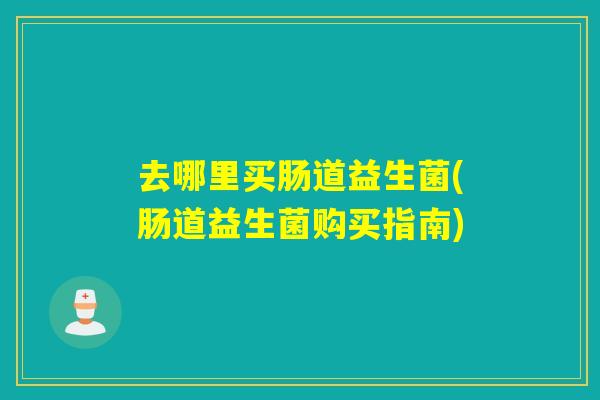 去哪里买肠道益生菌(肠道益生菌购买指南)