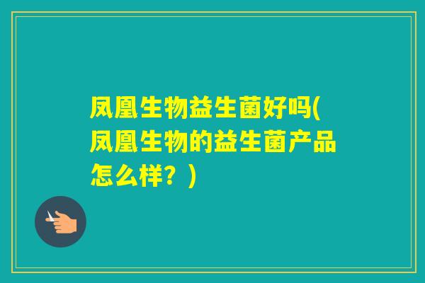 凤凰生物益生菌好吗(凤凰生物的益生菌产品怎么样？)