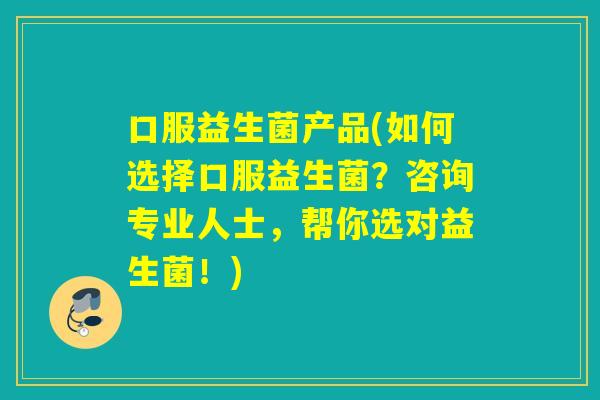 口服益生菌产品(如何选择口服益生菌？咨询专业人士，帮你选对益生菌！)