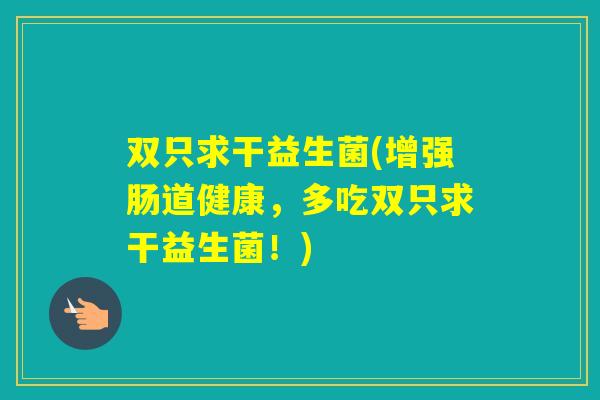 双只求干益生菌(增强肠道健康，多吃双只求干益生菌！)