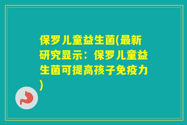 保罗儿童益生菌(新研究显示：保罗儿童益生菌可提高孩子力)