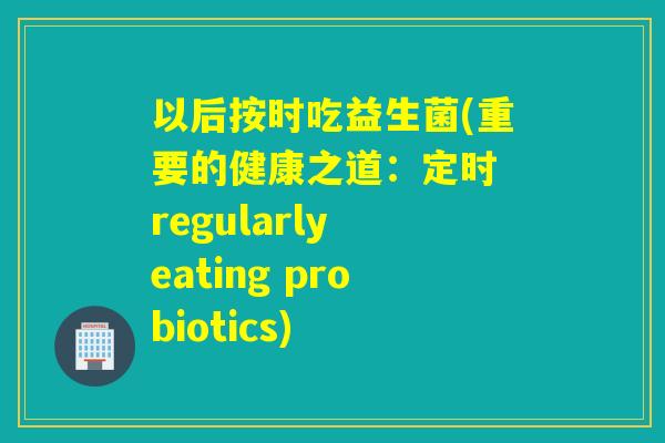 以后按时吃益生菌(重要的健康之道：定时 regularly eating probiotics)