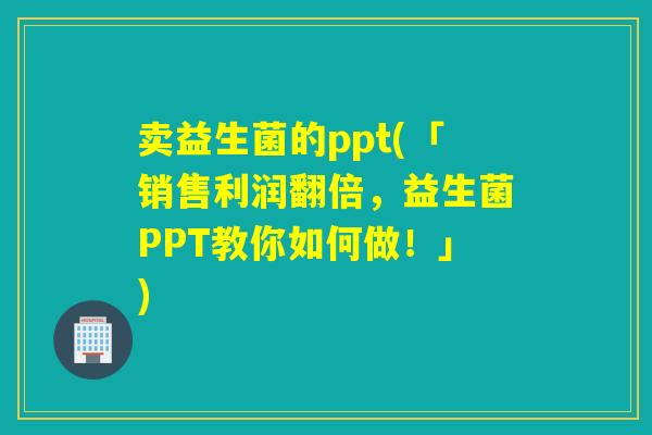 卖益生菌的ppt(「销售利润翻倍，益生菌PPT教你如何做！」)