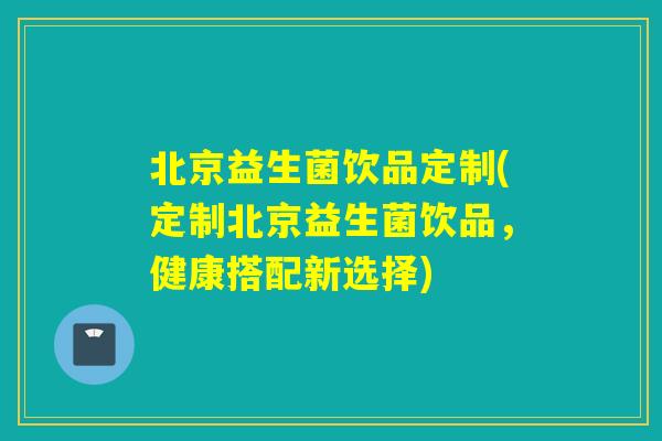 北京益生菌饮品定制(定制北京益生菌饮品，健康搭配新选择)