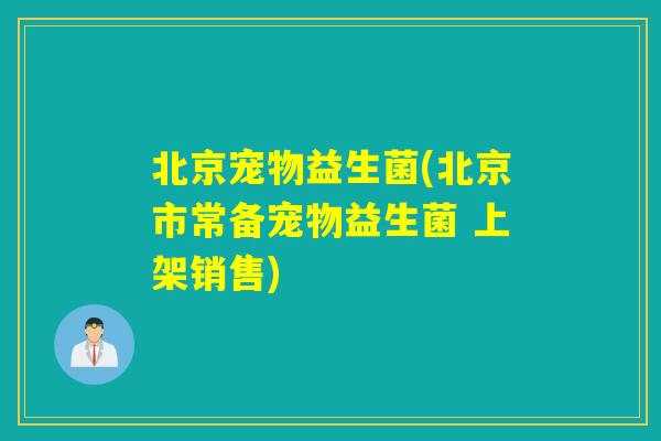 北京宠物益生菌(北京市常备宠物益生菌 上架销售)