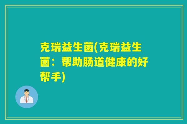 克瑞益生菌(克瑞益生菌：帮助肠道健康的好帮手)
