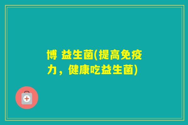 博 益生菌(提高力，健康吃益生菌)