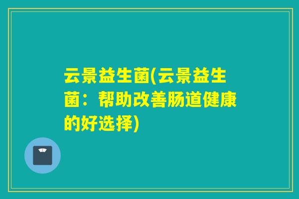 云景益生菌(云景益生菌:帮助改善肠道健康的好选择) 云景益生菌(云景益生菌:帮助改善肠道健康的好选择)