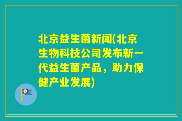 北京益生菌新闻(北京生物科技公司发布新一代益生菌产品，助力保健产业发展)