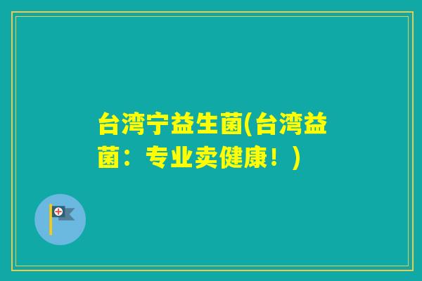 台湾宁益生菌(台湾益菌:专业卖健康!) 台湾宁益生菌(台湾益菌:专业卖健康!)