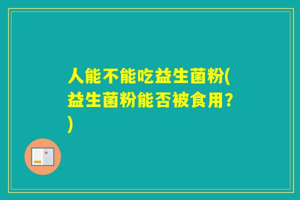 人能不能吃益生菌粉(益生菌粉能否被食用？)