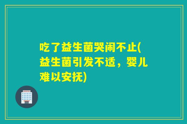 吃了益生菌哭闹不止(益生菌引发不适，婴儿难以安抚)