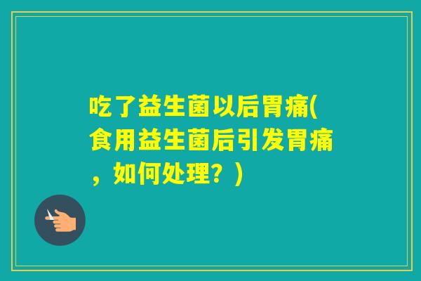 吃了益生菌以后胃痛(食用益生菌后引发胃痛，如何处理？)
