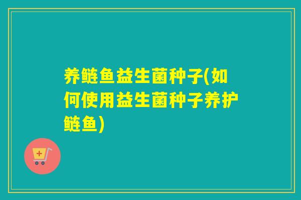 养鲢鱼益生菌种子(如何使用益生菌种子养护鲢鱼) 养鲢鱼益生菌种子(如何使用益生菌种子养护鲢鱼)