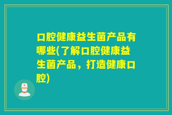 口腔健康益生菌产品有哪些(了解口腔健康益生菌产品，打造健康口腔)