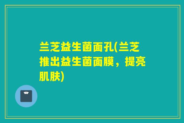 兰芝益生菌面孔(兰芝推出益生菌面膜,提亮) 兰芝益生菌面孔(兰芝推出益生菌面膜,提亮)