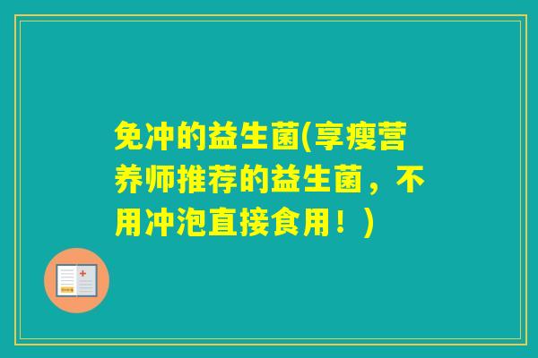 免冲的益生菌(享瘦营养师推荐的益生菌,不用冲泡直接食用!) 免冲的益生菌(享瘦营养师推荐的益生菌,不用冲泡直接食用!)