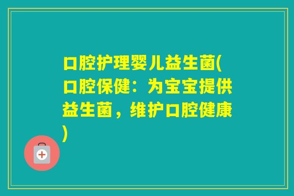 口腔护理婴儿益生菌(口腔保健：为宝宝提供益生菌，维护口腔健康)