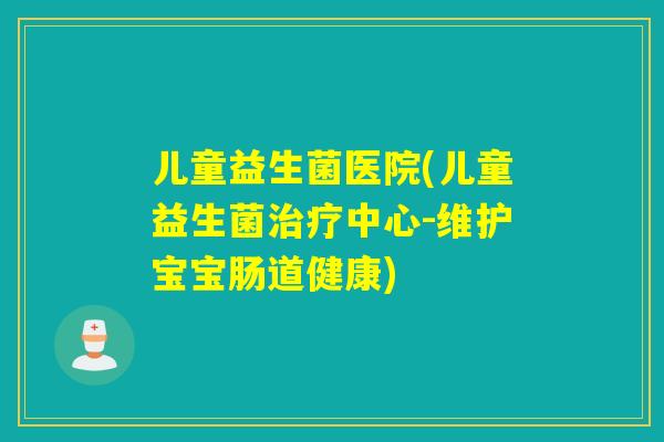 儿童益生菌医院(儿童益生菌中心-维护宝宝肠道健康) 儿童益生菌医院(儿童益生菌中心-维护宝宝肠道健康)