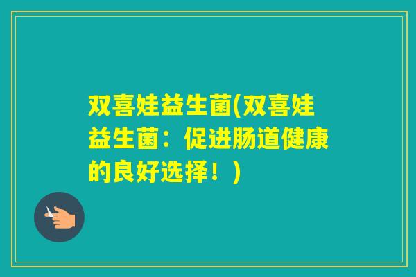 双喜娃益生菌(双喜娃益生菌:促进肠道健康的良好选择!) 双喜娃益生菌(双喜娃益生菌:促进肠道健康的良好选择!)