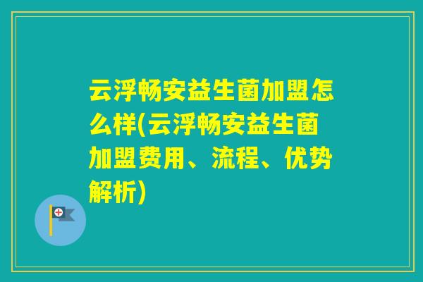 云浮畅安益生菌加盟怎么样(云浮畅安益生菌加盟费用、流程、优势解析)