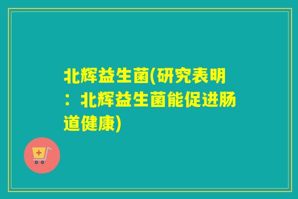 北辉益生菌(研究表明：北辉益生菌能促进肠道健康)