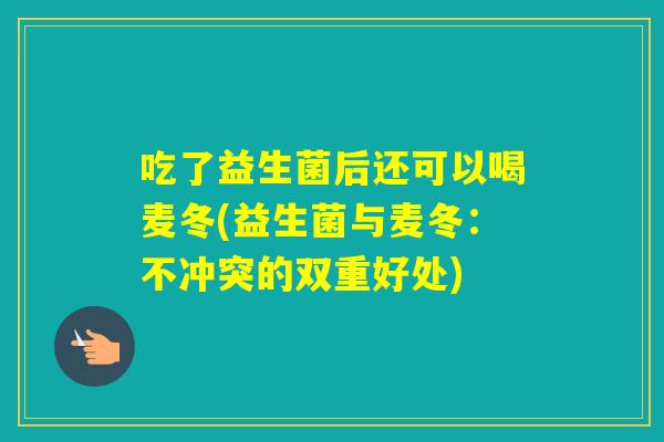吃了益生菌后还可以喝麦冬(益生菌与麦冬：不冲突的双重好处)