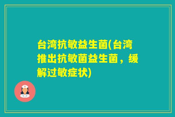 台湾抗敏益生菌(台湾推出抗敏菌益生菌,缓解症状) 台湾抗敏益生菌(台湾推出抗敏菌益生菌,缓解症状)