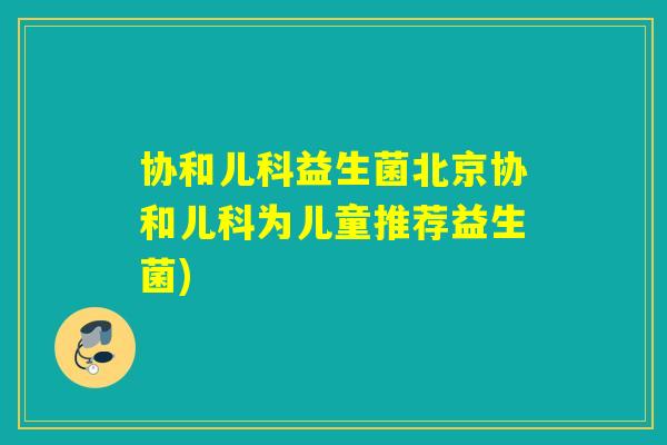 协和儿科益生菌北京协和儿科为儿童推荐益生菌)