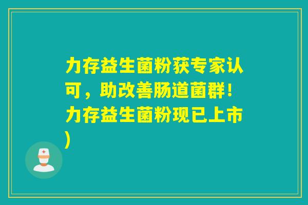 力存益生菌粉获专家认可，助改善肠道菌群！力存益生菌粉现已上市)