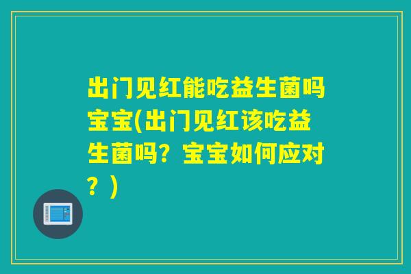 出门见红能吃益生菌吗宝宝(出门见红该吃益生菌吗?宝宝如何应对?) 出门见红能吃益生菌吗宝宝(出门见红该吃益生菌吗?宝宝如何应对?)