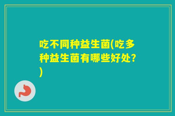 吃不同种益生菌(吃多种益生菌有哪些好处?) 吃不同种益生菌(吃多种益生菌有哪些好处?)